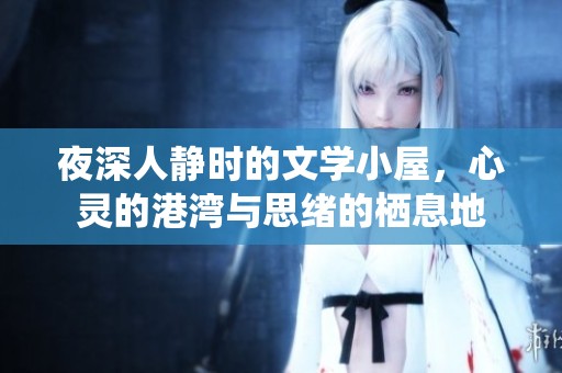 夜深人静时的文学小屋，心灵的港湾与思绪的栖息地