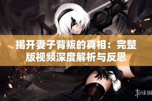 揭开妻子背叛的真相：完整版视频深度解析与反思