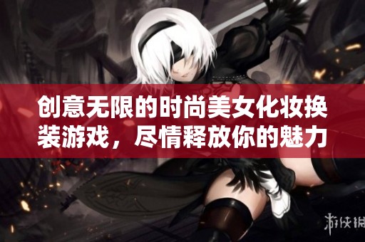 创意无限的时尚美女化妆换装游戏，尽情释放你的魅力与风格