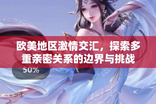 欧美地区激情交汇，探索多重亲密关系的边界与挑战