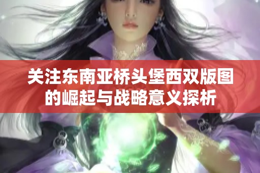 关注东南亚桥头堡西双版图的崛起与战略意义探析