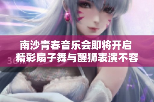 南沙青春音乐会即将开启 精彩扇子舞与醒狮表演不容错过