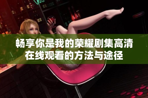 畅享你是我的荣耀剧集高清在线观看的方法与途径
