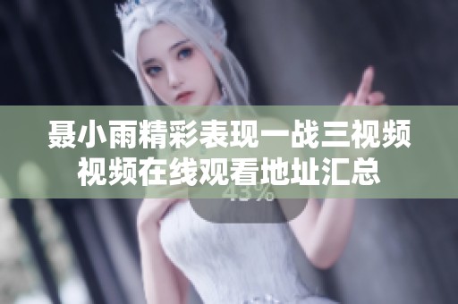 聂小雨精彩表现一战三视频视频在线观看地址汇总