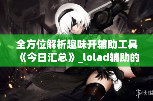 全方位解析趣味开辅助工具《今日汇总》_lolad辅助的独特魅力