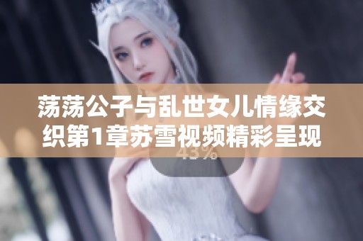 荡荡公子与乱世女儿情缘交织第1章苏雪视频精彩呈现