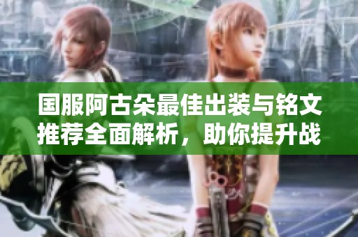 国服阿古朵最佳出装与铭文推荐全面解析，助你提升战力攻略
