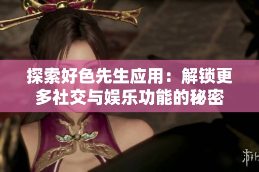 探索好色先生应用：解锁更多社交与娱乐功能的秘密