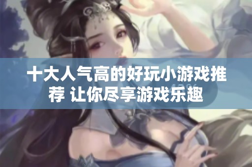 十大人气高的好玩小游戏推荐 让你尽享游戏乐趣