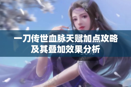 一刀传世血脉天赋加点攻略及其叠加效果分析