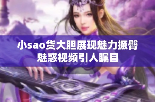 小sao货大胆展现魅力撅臀魅惑视频引人瞩目