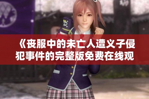 《丧服中的未亡人遭义子侵犯事件的完整版免费在线观看》