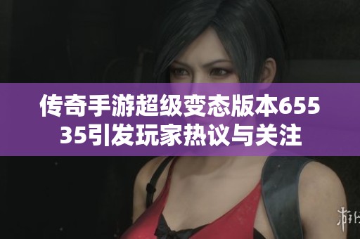 传奇手游超级变态版本65535引发玩家热议与关注