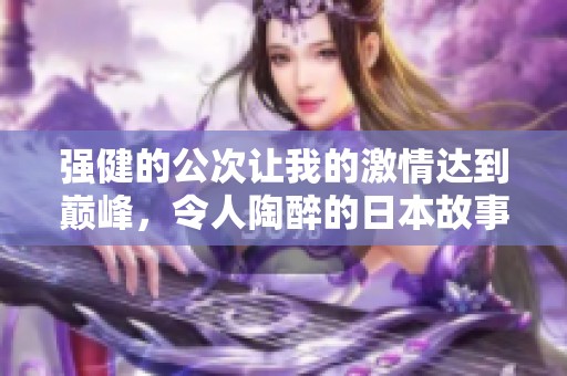强健的公次让我的激情达到巅峰，令人陶醉的日本故事