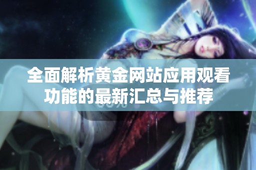 全面解析黄金网站应用观看功能的最新汇总与推荐