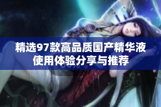 精选97款高品质国产精华液使用体验分享与推荐