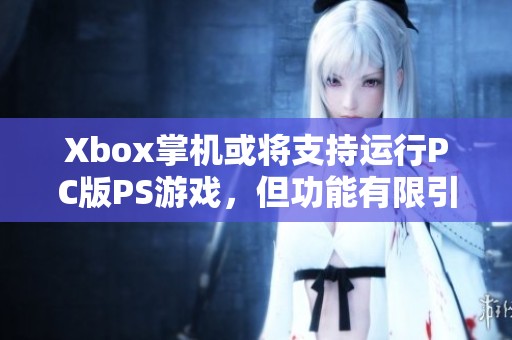 Xbox掌机或将支持运行PC版PS游戏，但功能有限引发热议