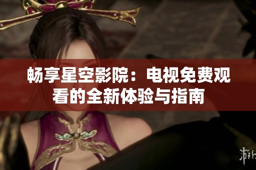 畅享星空影院：电视免费观看的全新体验与指南