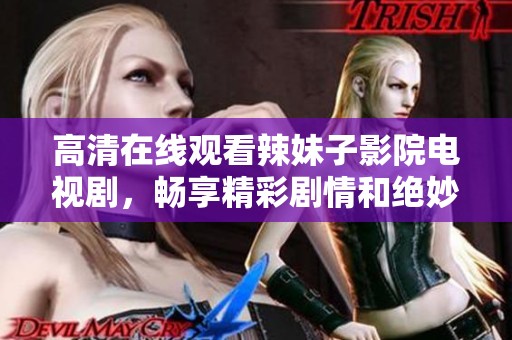 高清在线观看辣妹子影院电视剧，畅享精彩剧情和绝妙演出