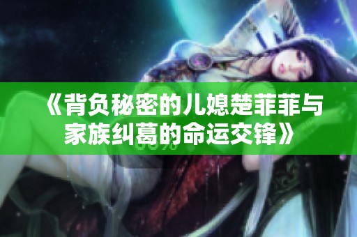 《背负秘密的儿媳楚菲菲与家族纠葛的命运交锋》