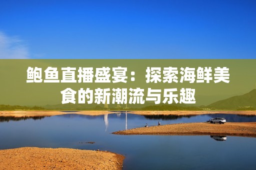 鲍鱼直播盛宴：探索海鲜美食的新潮流与乐趣