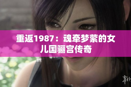 重返1987：魂牵梦萦的女儿国骊宫传奇