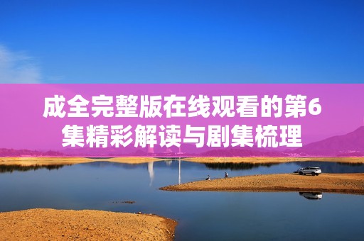 成全完整版在线观看的第6集精彩解读与剧集梳理