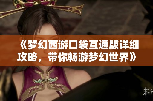 《梦幻西游口袋互通版详细攻略，带你畅游梦幻世界》