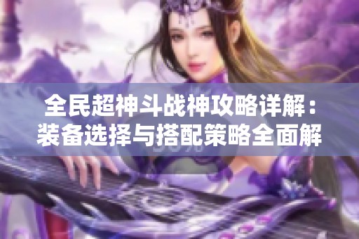 全民超神斗战神攻略详解：装备选择与搭配策略全面解析与掌握方法
