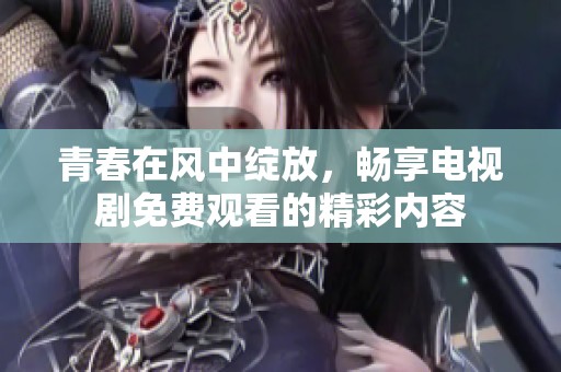 青春在风中绽放，畅享电视剧免费观看的精彩内容