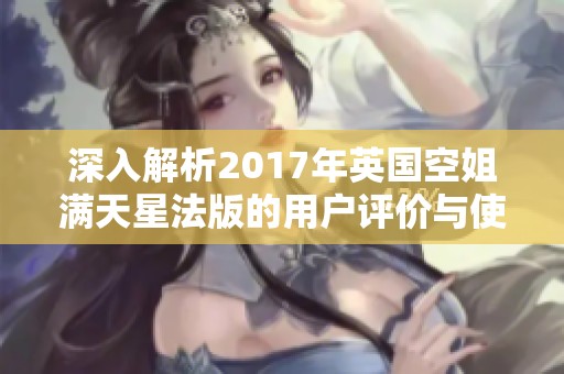 深入解析2017年英国空姐满天星法版的用户评价与使用体验