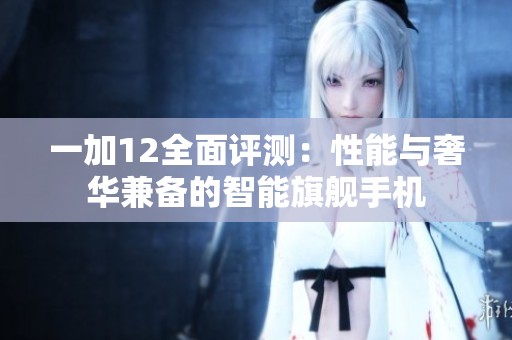 一加12全面评测：性能与奢华兼备的智能旗舰手机