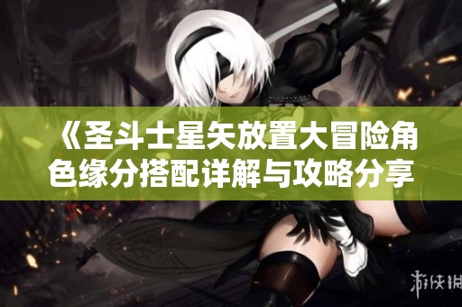 《圣斗士星矢放置大冒险角色缘分搭配详解与攻略分享》