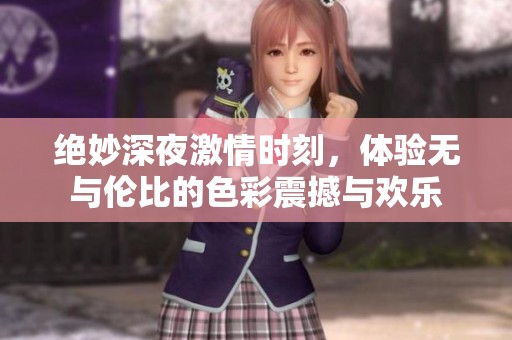 绝妙深夜激情时刻，体验无与伦比的色彩震撼与欢乐