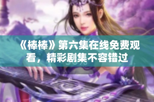《棒棒》第六集在线免费观看，精彩剧集不容错过