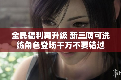 全民福利再升级 新三防可洗练角色登场千万不要错过