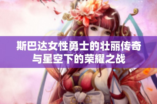 斯巴达女性勇士的壮丽传奇与星空下的荣耀之战