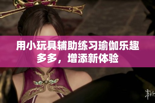 用小玩具辅助练习瑜伽乐趣多多，增添新体验