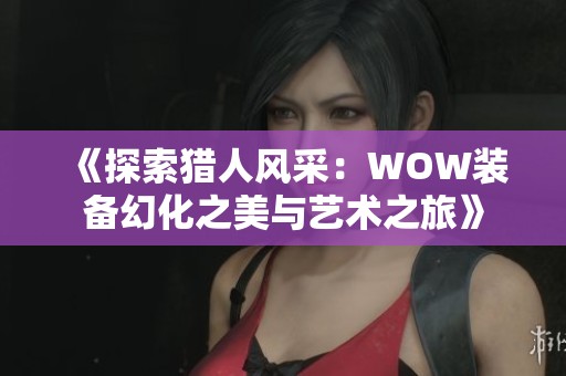 《探索猎人风采：WOW装备幻化之美与艺术之旅》