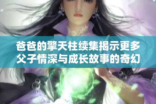 爸爸的擎天柱续集揭示更多父子情深与成长故事的奇幻旅程