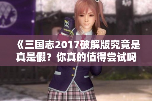 《三国志2017破解版究竟是真是假？你真的值得尝试吗》