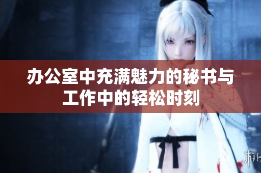 办公室中充满魅力的秘书与工作中的轻松时刻