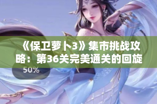 《保卫萝卜3》集市挑战攻略：第36关完美通关的回旋镖炮塔技巧分享