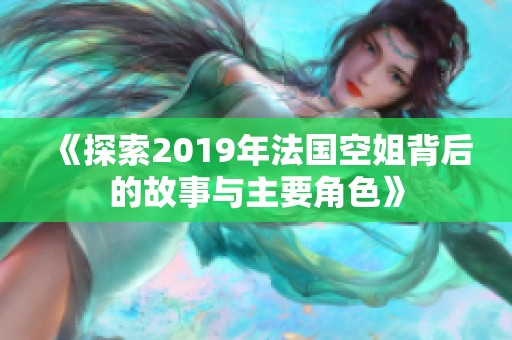 《探索2019年法国空姐背后的故事与主要角色》