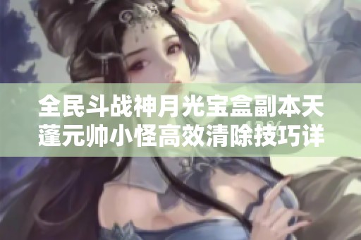 全民斗战神月光宝盒副本天蓬元帅小怪高效清除技巧详解