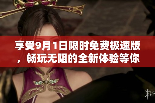享受9月1日限时免费极速版，畅玩无阻的全新体验等你来!