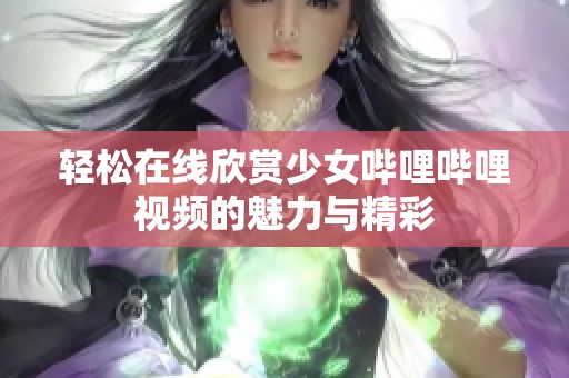 轻松在线欣赏少女哔哩哔哩视频的魅力与精彩