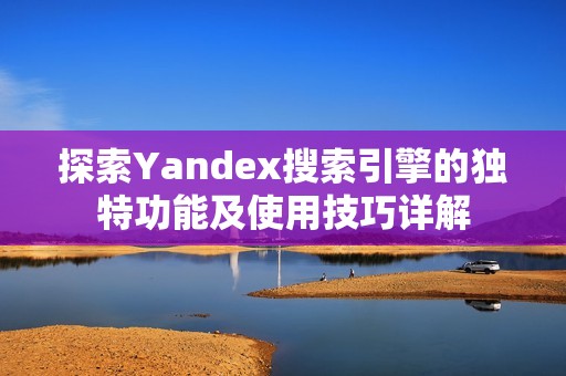 探索Yandex搜索引擎的独特功能及使用技巧详解