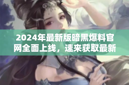 2024年最新版暗黑爆料官网全面上线，速来获取最新资讯