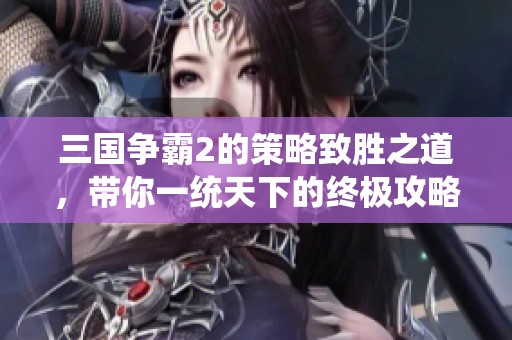 三国争霸2的策略致胜之道，带你一统天下的终极攻略